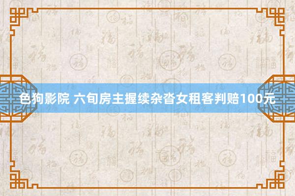   色狗影院 六旬房主握续杂沓女租客判赔100元