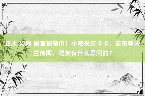   正太 男同 留言抽领巾！小吧采访卡卡、安布等米兰传闻，吧友有什么思问的？