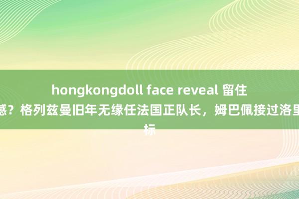   hongkongdoll face reveal 留住小缺憾？格列兹曼旧年无缘任法国正队长，姆巴佩接过洛里袖标