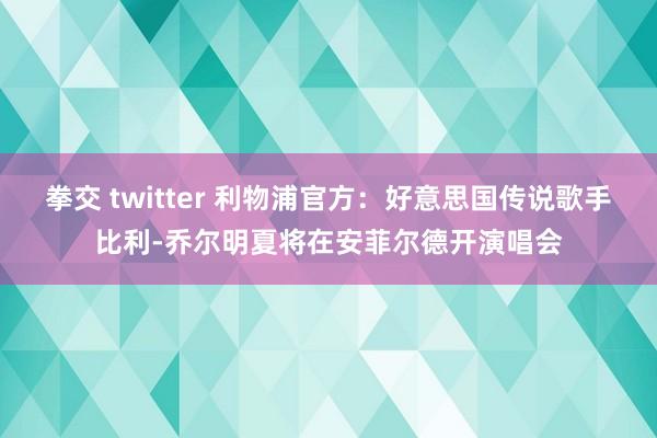   拳交 twitter 利物浦官方：好意思国传说歌手比利-乔尔明夏将在安菲尔德开演唱会