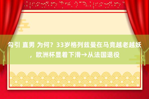   勾引 直男 为何？33岁格列兹曼在马竞越老越妖，欧洲杯显着下滑→从法国退役