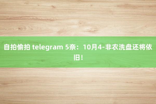   自拍偷拍 telegram 5奈：10月4-非农洗盘还将依旧！