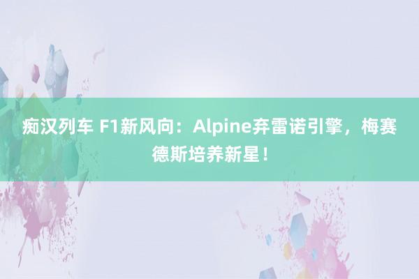   痴汉列车 F1新风向：Alpine弃雷诺引擎，梅赛德斯培养新星！