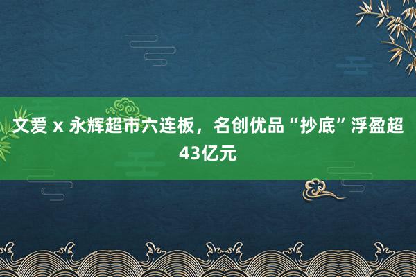   文爱 x 永辉超市六连板，名创优品“抄底”浮盈超43亿元