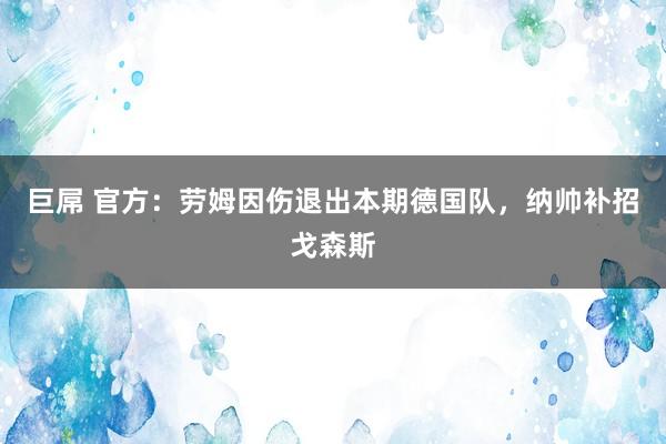   巨屌 官方：劳姆因伤退出本期德国队，纳帅补招戈森斯