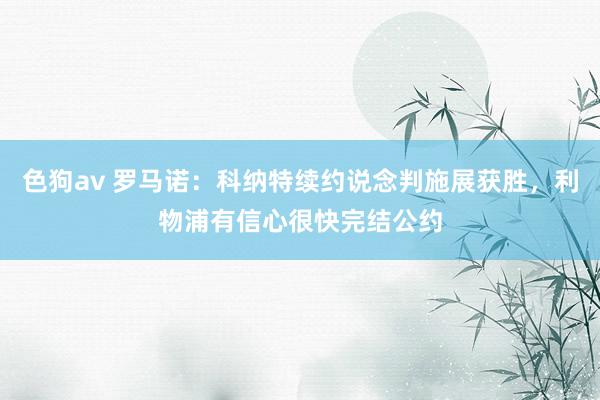   色狗av 罗马诺：科纳特续约说念判施展获胜，利物浦有信心很快完结公约