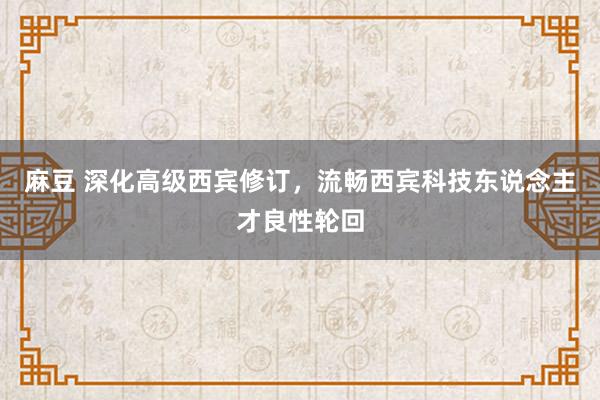   麻豆 深化高级西宾修订，流畅西宾科技东说念主才良性轮回