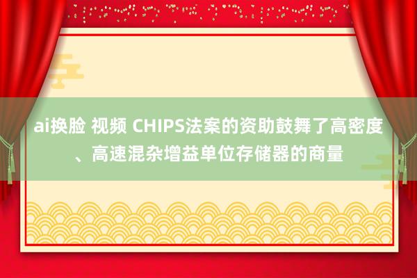 ai换脸 视频 CHIPS法案的资助鼓舞了高密度、高速混杂增益单位存储器的商量