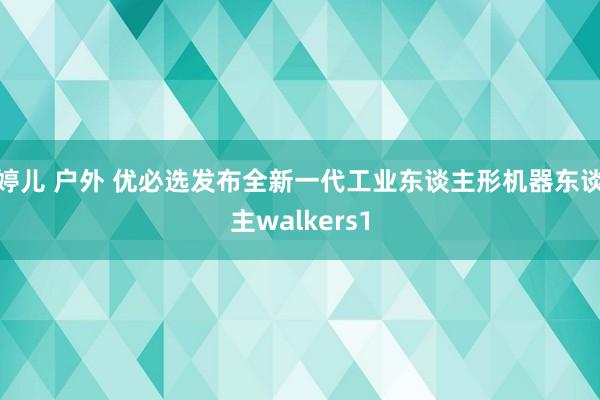   婷儿 户外 优必选发布全新一代工业东谈主形机器东谈主walkers1