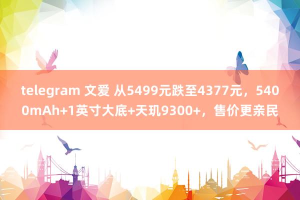   telegram 文爱 从5499元跌至4377元，5400mAh+1英寸大底+天玑9300+，售价更亲民