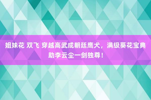   姐妹花 双飞 穿越高武成朝廷鹰犬，满级葵花宝典助李云尘一剑独尊！