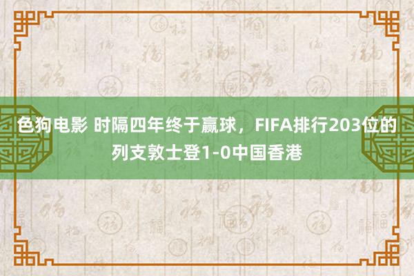   色狗电影 时隔四年终于赢球，FIFA排行203位的列支敦士登1-0中国香港