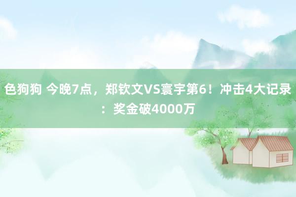   色狗狗 今晚7点，郑钦文VS寰宇第6！冲击4大记录：奖金破4000万