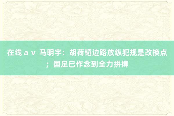   在线ａｖ 马明宇：胡荷韬边路放纵犯规是改换点；国足已作念到全力拼搏