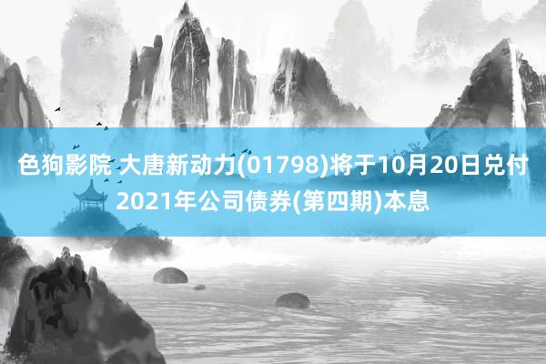 色狗影院 大唐新动力(01798)将于10月20日兑付2021年公司债券(第四期)本息