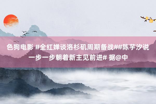   色狗电影 #全红婵谈洛杉矶周期备战##陈芋汐说一步一步朝着新主见前进# 据@中