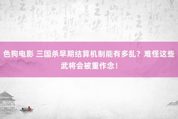   色狗电影 三国杀早期结算机制能有多乱？难怪这些武将会被重作念！