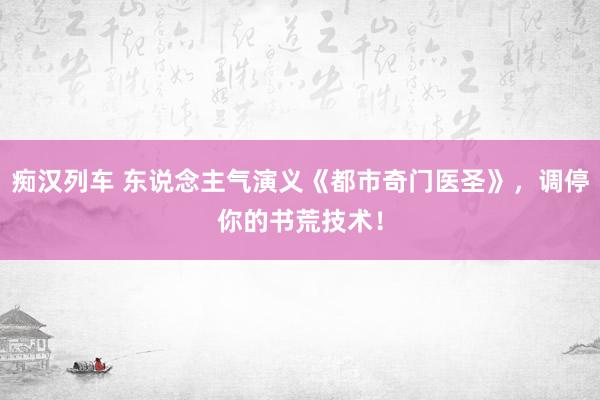   痴汉列车 东说念主气演义《都市奇门医圣》，调停你的书荒技术！