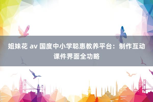 姐妹花 av 国度中小学聪惠教养平台：制作互动课件界面全功略