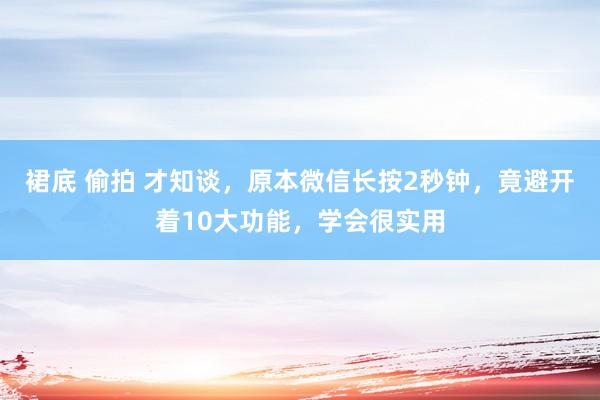   裙底 偷拍 才知谈，原本微信长按2秒钟，竟避开着10大功能，学会很实用