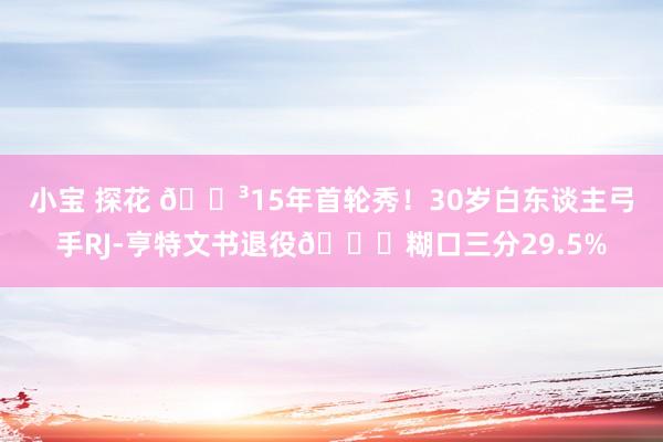   小宝 探花 😳15年首轮秀！30岁白东谈主弓手RJ-亨特文书退役🙃糊口三分29.5%