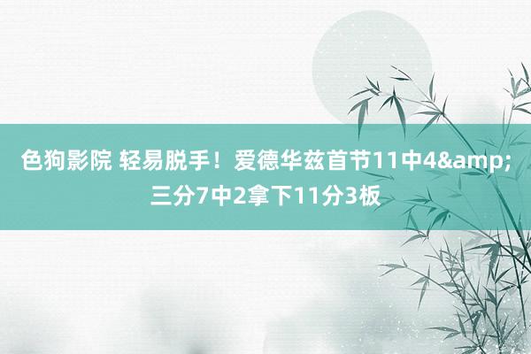 色狗影院 轻易脱手！爱德华兹首节11中4&三分7中2拿下11分3板