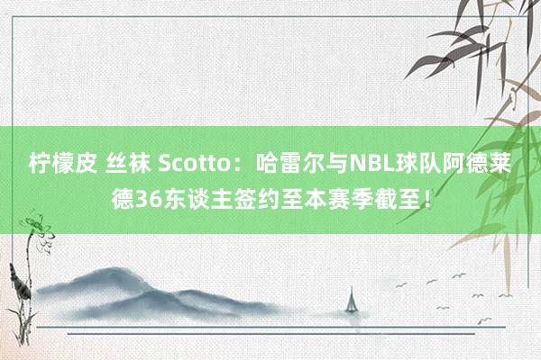   柠檬皮 丝袜 Scotto：哈雷尔与NBL球队阿德莱德36东谈主签约至本赛季截至！