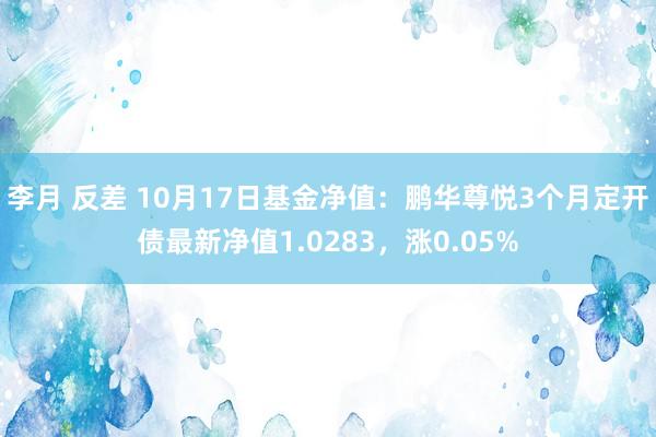 李月 反差 10月17日基金净值：鹏华尊悦3个月定开债最新净值1.0283，涨0.05%