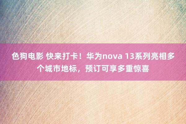   色狗电影 快来打卡！华为nova 13系列亮相多个城市地标，预订可享多重惊喜