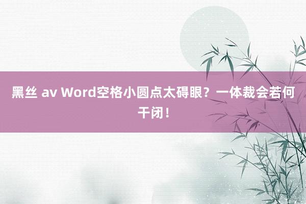   黑丝 av Word空格小圆点太碍眼？一体裁会若何干闭！