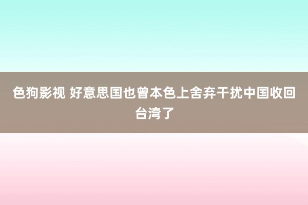 色狗影视 好意思国也曾本色上舍弃干扰中国收回台湾了