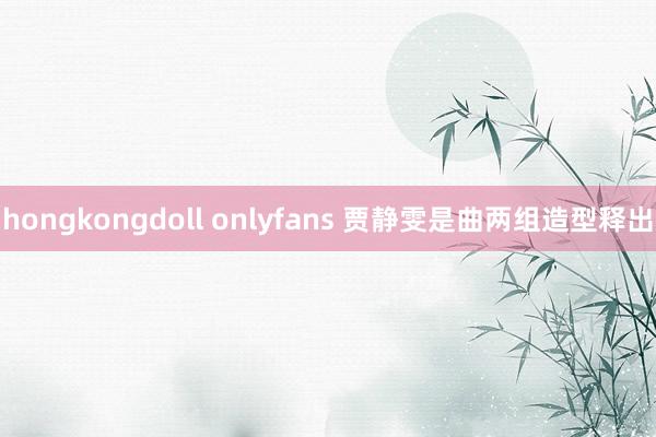   hongkongdoll onlyfans 贾静雯是曲两组造型释出