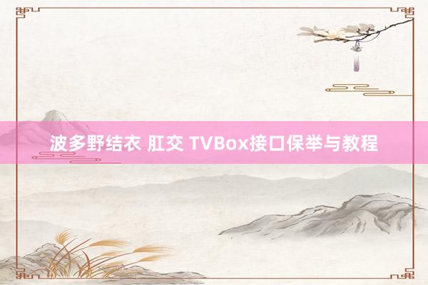 波多野结衣 肛交 TVBox接口保举与教程