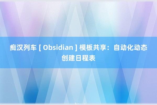   痴汉列车 [ Obsidian ] 模板共享：自动化动态创建日程表