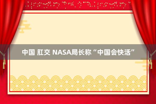   中国 肛交 NASA局长称“中国会快活”