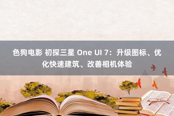 色狗电影 初探三星 One UI 7：升级图标、优化快速建筑、改善相机体验