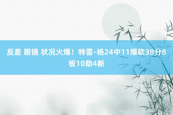   反差 眼镜 状况火爆！特雷-杨24中11爆砍38分8板10助4断