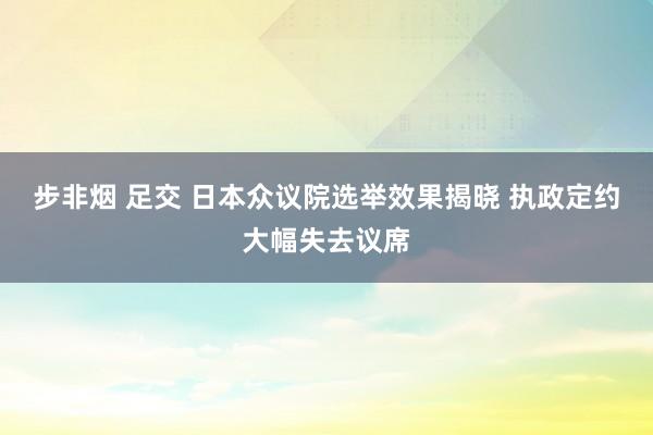   步非烟 足交 日本众议院选举效果揭晓 执政定约大幅失去议席