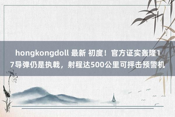   hongkongdoll 最新 初度！官方证实轰隆17导弹仍是执戟，射程达500公里可抨击预警机