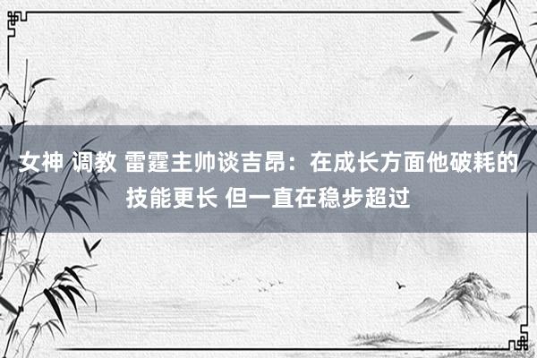 女神 调教 雷霆主帅谈吉昂：在成长方面他破耗的技能更长 但一直在稳步超过