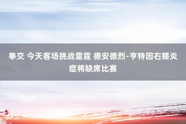 拳交 今天客场挑战雷霆 德安德烈-亨特因右膝炎症将缺席比赛