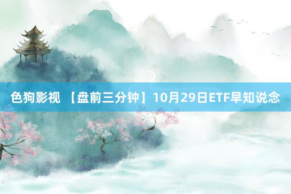 色狗影视 【盘前三分钟】10月29日ETF早知说念