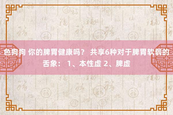   色狗狗 你的脾胃健康吗？ 共享6种对于脾胃软弱的舌象： 1、本性虚 2、脾虚