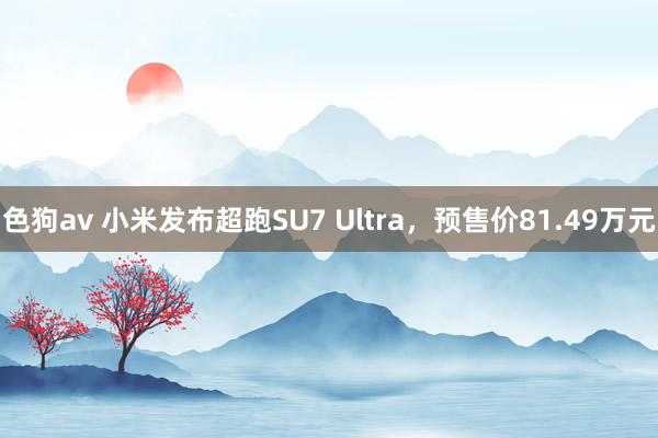   色狗av 小米发布超跑SU7 Ultra，预售价81.49万元