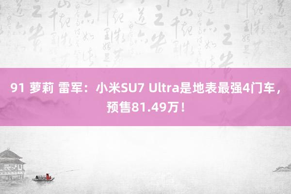   91 萝莉 雷军：小米SU7 Ultra是地表最强4门车，预售81.49万！