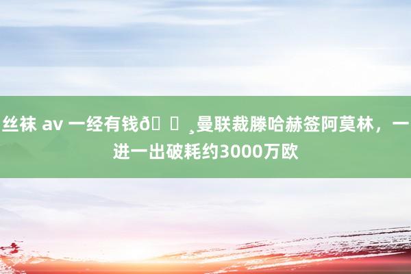 丝袜 av 一经有钱💸曼联裁滕哈赫签阿莫林，一进一出破耗约3000万欧