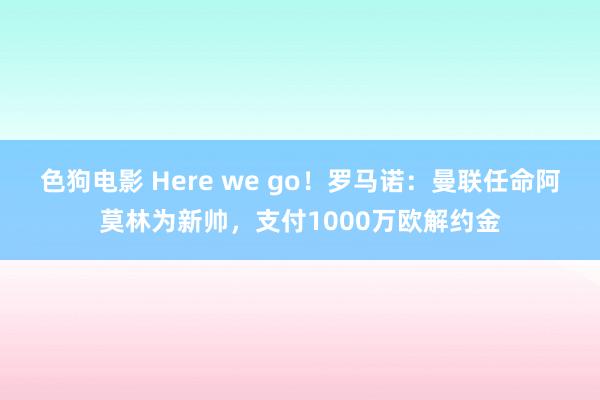 色狗电影 Here we go！罗马诺：曼联任命阿莫林为新帅，支付1000万欧解约金