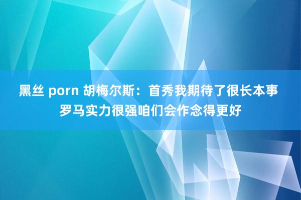   黑丝 porn 胡梅尔斯：首秀我期待了很长本事 罗马实力很强咱们会作念得更好