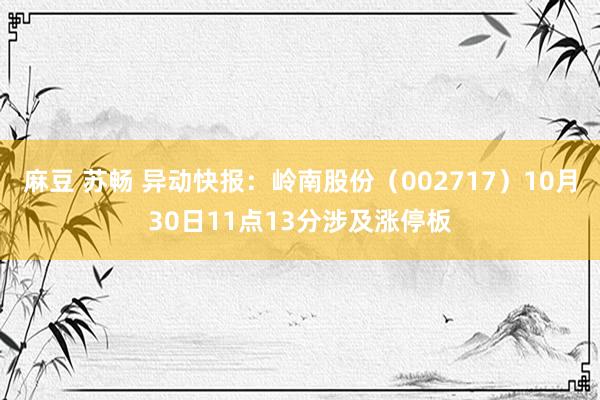   麻豆 苏畅 异动快报：岭南股份（002717）10月30日11点13分涉及涨停板