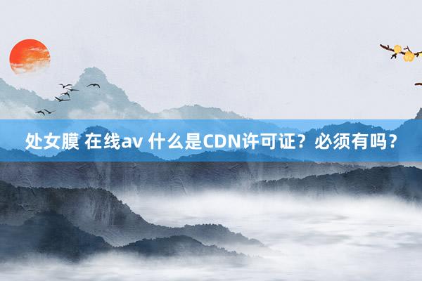   处女膜 在线av 什么是CDN许可证？必须有吗？